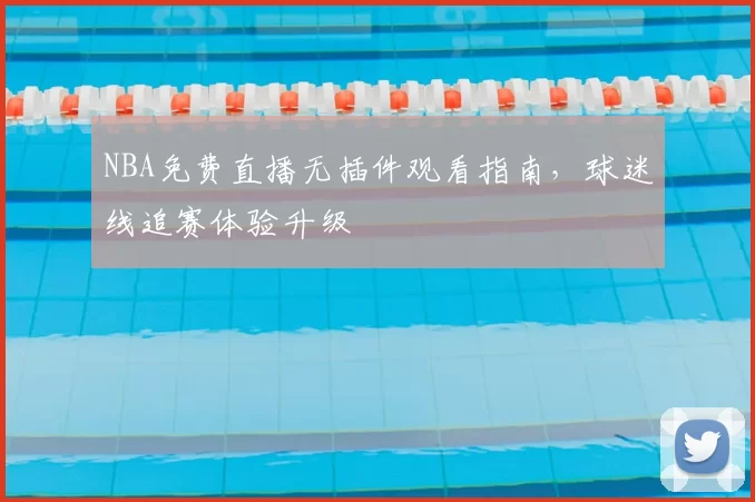 NBA免费直播无插件观看指南，球迷线追赛体验升级