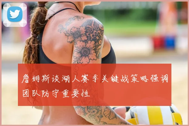詹姆斯谈湖人赛季关键战策略强调团队防守重要性