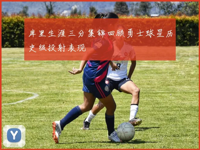 库里生涯三分集锦回顾勇士球星历史级投射表现