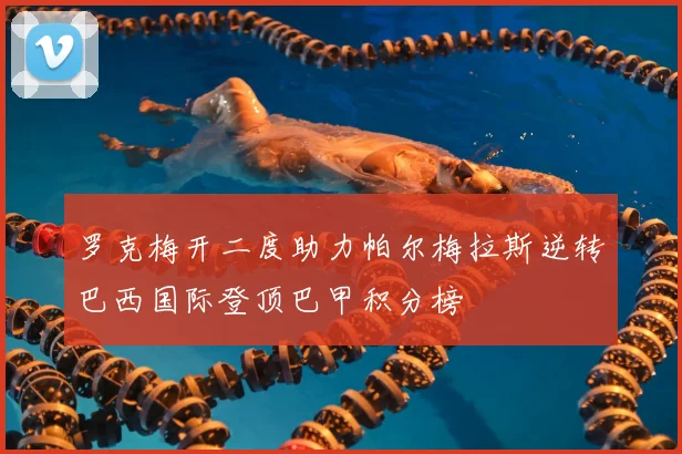 罗克梅开二度助力帕尔梅拉斯逆转巴西国际登顶巴甲积分榜