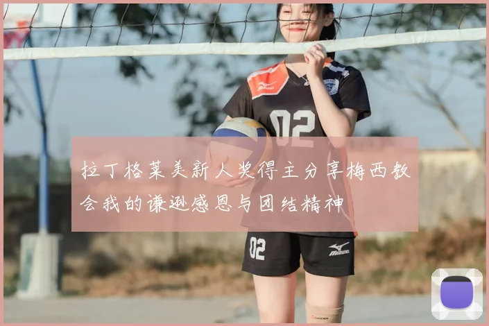 拉丁格莱美新人奖得主分享梅西教会我的谦逊感恩与团结精神