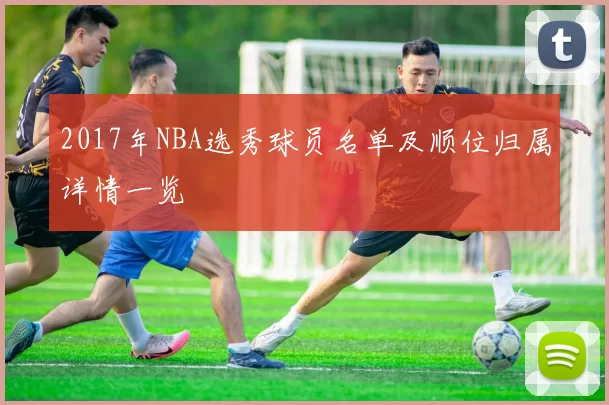 2017年NBA选秀球员名单及顺位归属详情一览