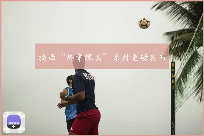 梅西“终章探戈”系列重磅发布