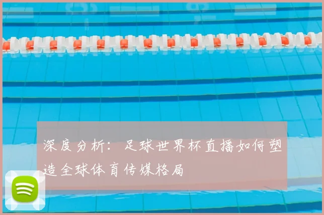 深度分析:足球世界杯直播如何塑造全球体育传媒格局