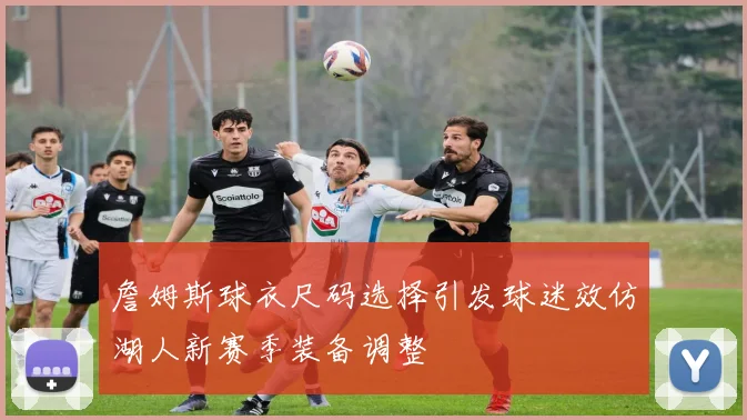 詹姆斯球衣尺码选择引发球迷效仿湖人新赛季装备调整