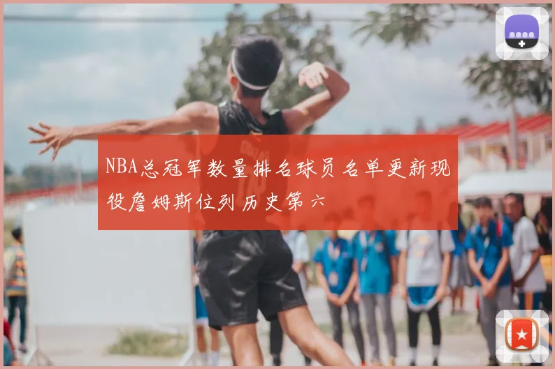 NBA总冠军数量排名球员名单更新现役詹姆斯位列历史第六