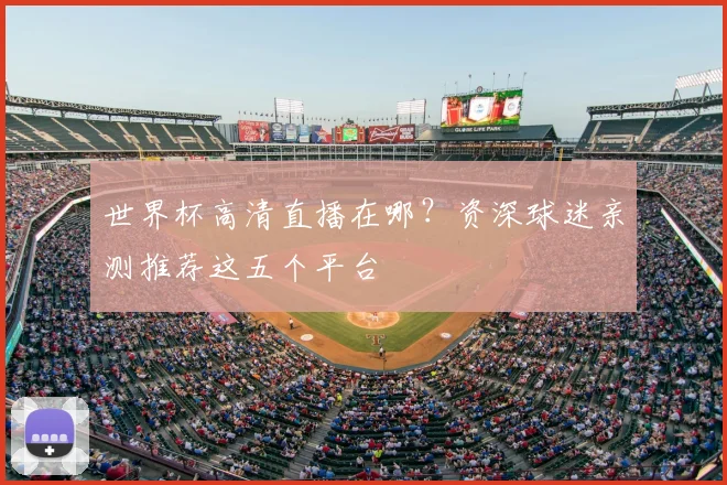 世界杯高清直播在哪?资深球迷亲测推荐这五个平台