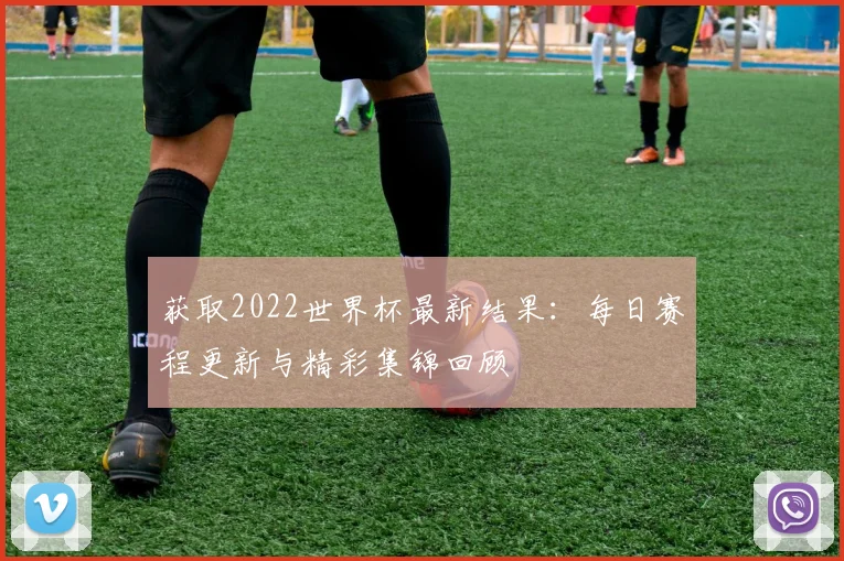获取2022世界杯最新结果:每日赛程更新与精彩集锦回顾