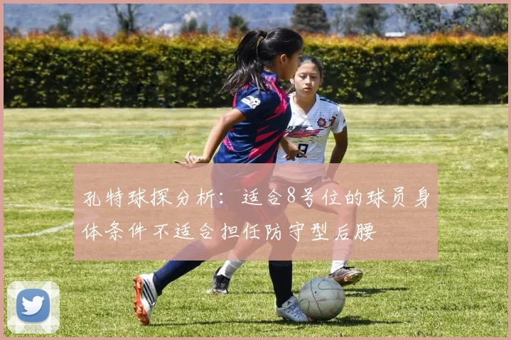 孔特球探分析：适合8号位的球员身体条件不适合担任防守型后腰