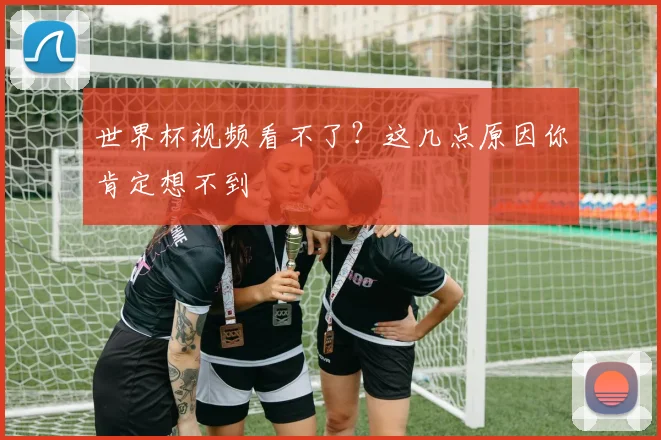 世界杯视频看不了?这几点原因你肯定想不到
