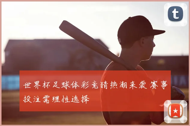 世界杯足球体彩竞猜热潮来袭 赛事投注需理性选择