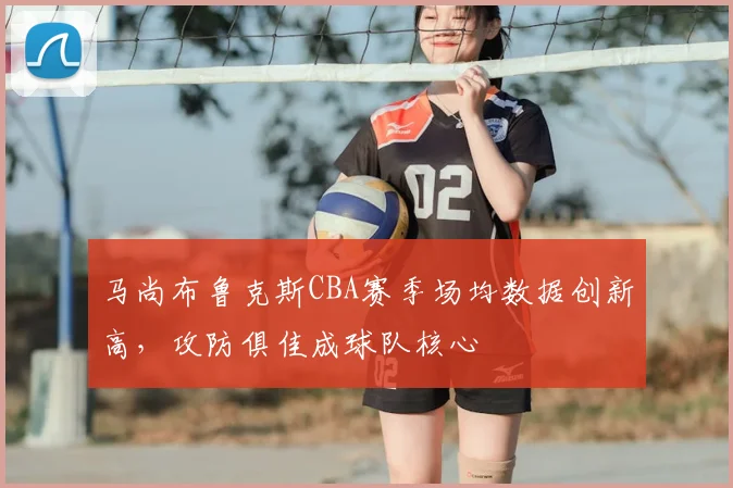 马尚布鲁克斯CBA赛季场均数据创新高，攻防俱佳成球队核心