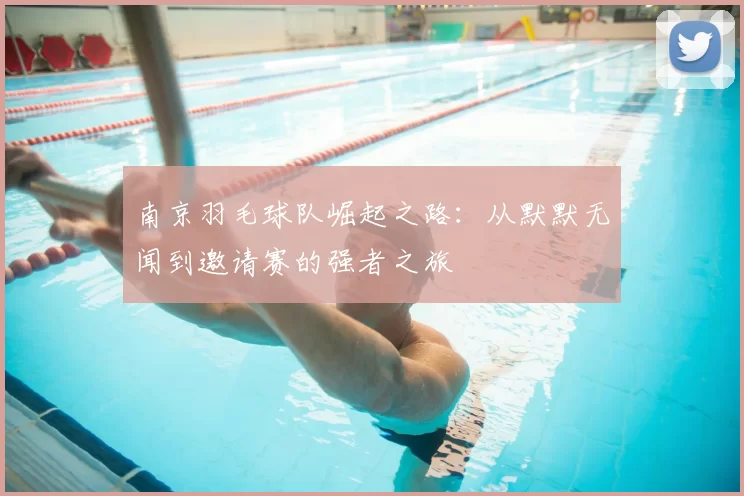 南京羽毛球队崛起之路：从默默无闻到邀请赛的强者之旅